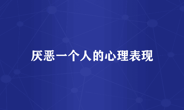 厌恶一个人的心理表现