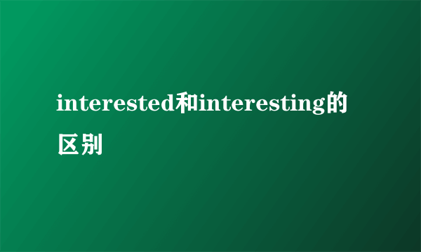 interested和interesting的区别