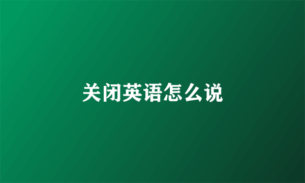 关闭英语怎么说