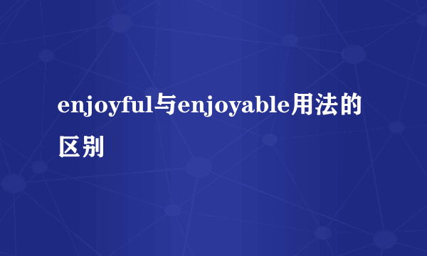 enjoyful与enjoyable用法的区别