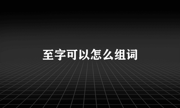 至字可以怎么组词