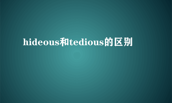 hideous和tedious的区别