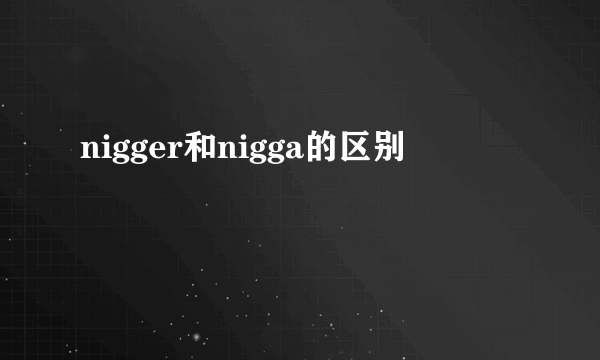 nigger和nigga的区别