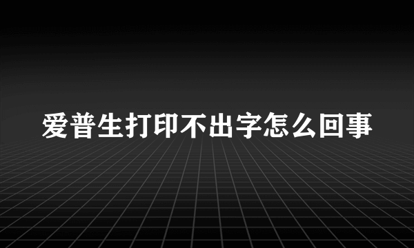 爱普生打印不出字怎么回事