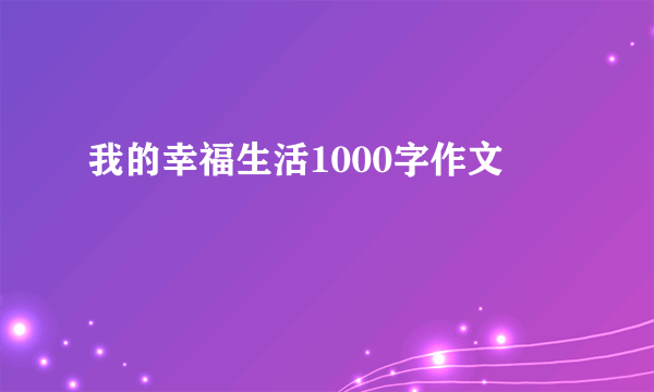 我的幸福生活1000字作文