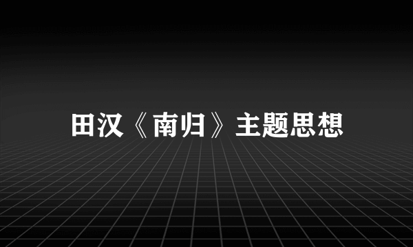 田汉《南归》主题思想