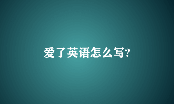 爱了英语怎么写?
