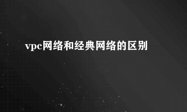 vpc网络和经典网络的区别