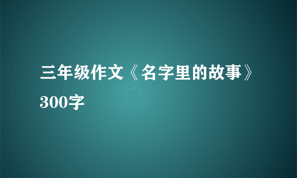 三年级作文《名字里的故事》300字