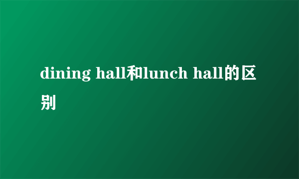 dining hall和lunch hall的区别