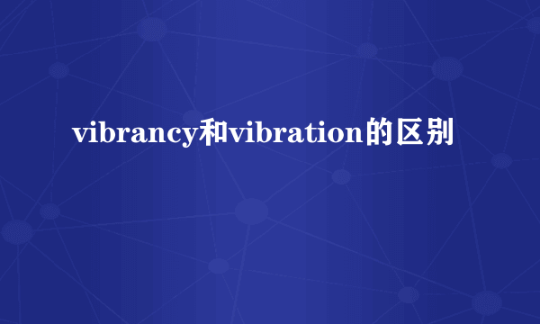vibrancy和vibration的区别