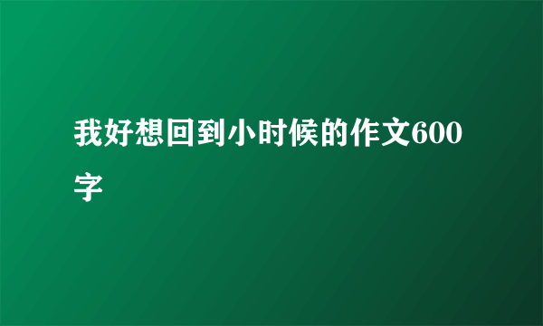 我好想回到小时候的作文600字