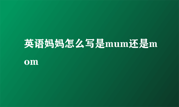 英语妈妈怎么写是mum还是mom
