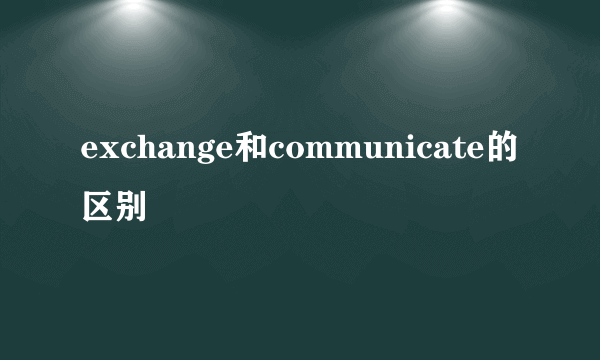 exchange和communicate的区别
