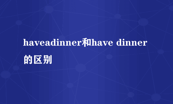 haveadinner和have dinner的区别