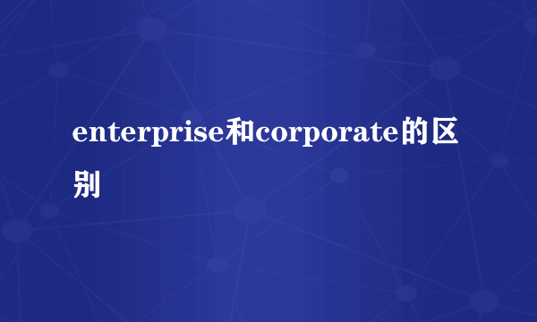 enterprise和corporate的区别