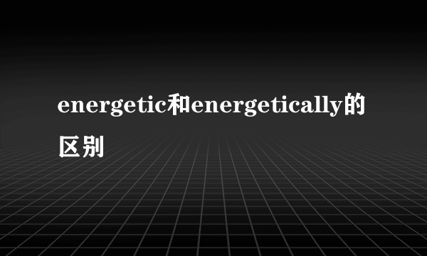 energetic和energetically的区别