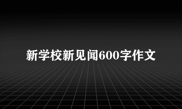 新学校新见闻600字作文