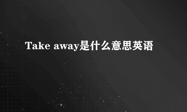 Take away是什么意思英语