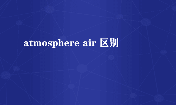atmosphere air 区别