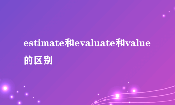 estimate和evaluate和value的区别