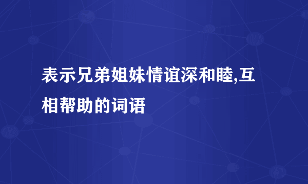 表示兄弟姐妹情谊深和睦,互相帮助的词语