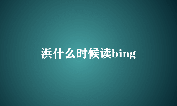 浜什么时候读bing