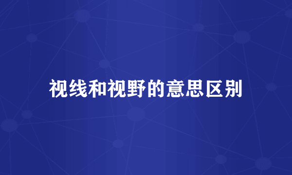 视线和视野的意思区别