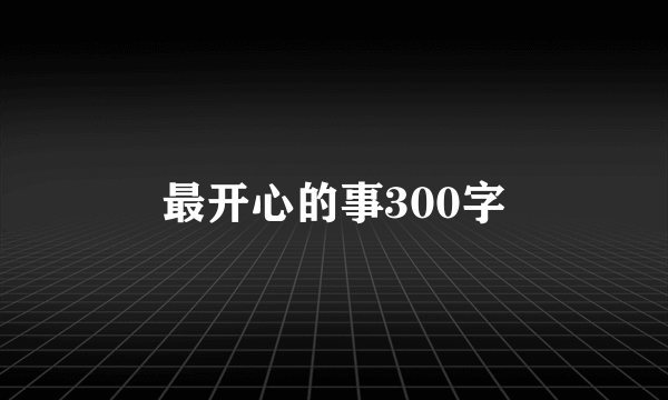 最开心的事300字