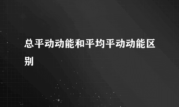 总平动动能和平均平动动能区别