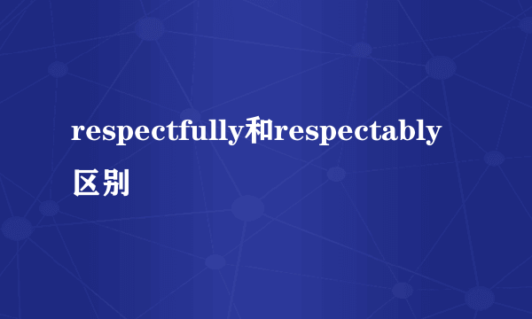 respectfully和respectably区别
