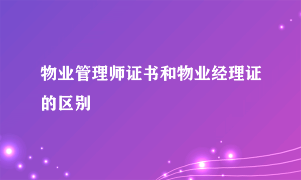 物业管理师证书和物业经理证的区别