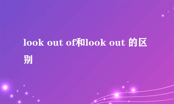 look out of和look out 的区别