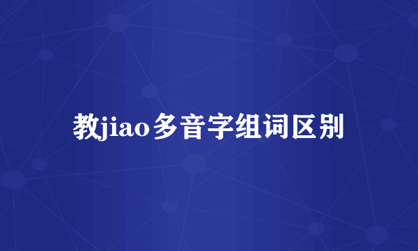 教jiao多音字组词区别