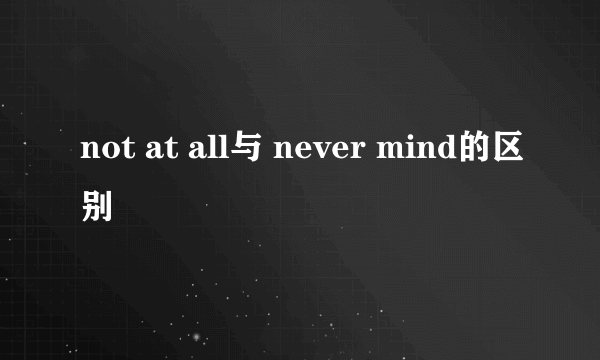 not at all与 never mind的区别