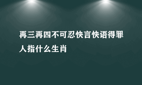 再三再四不可忍快言快语得罪人指什么生肖