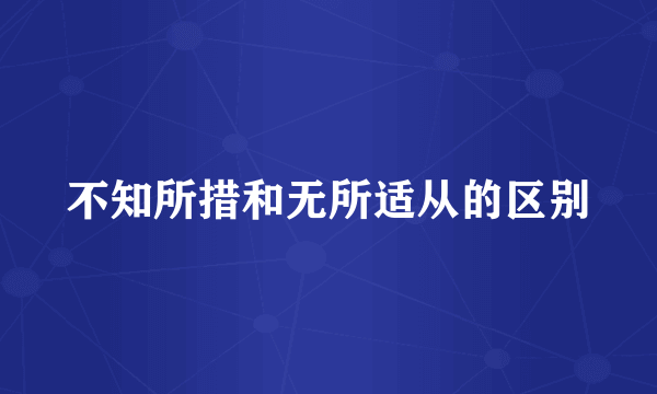 不知所措和无所适从的区别