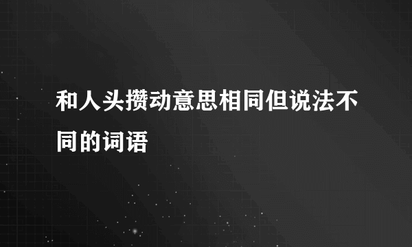 和人头攒动意思相同但说法不同的词语