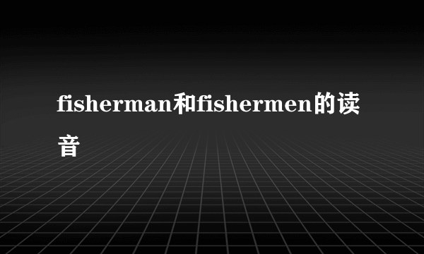 fisherman和fishermen的读音