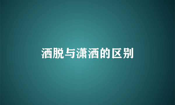 洒脱与潇洒的区别
