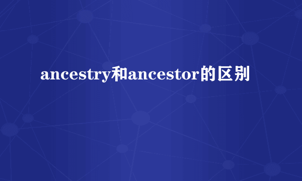 ancestry和ancestor的区别