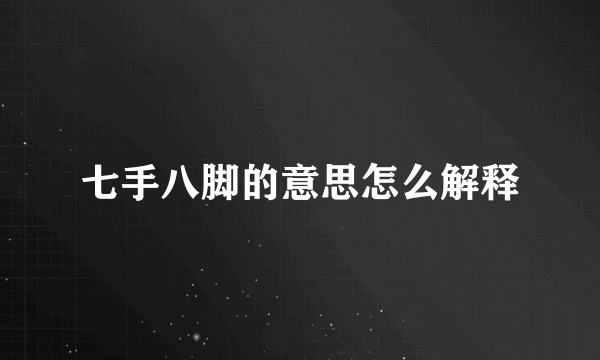 七手八脚的意思怎么解释