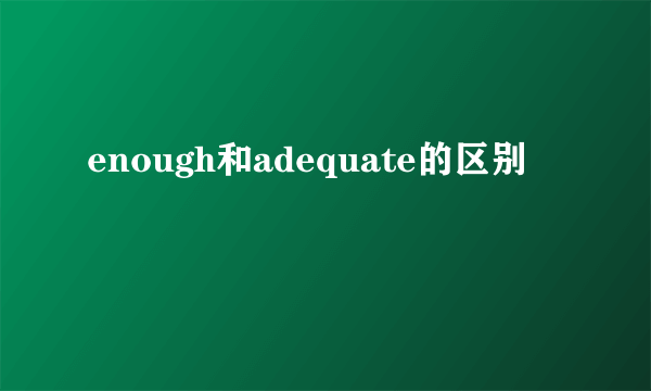 enough和adequate的区别