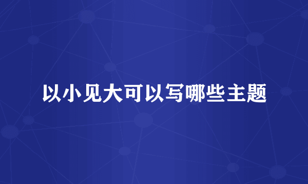 以小见大可以写哪些主题