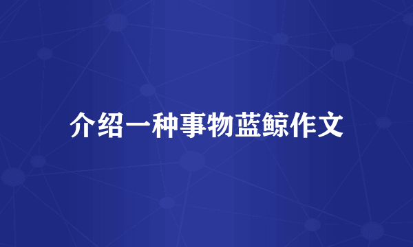 介绍一种事物蓝鲸作文