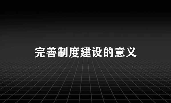 完善制度建设的意义