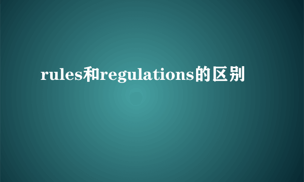 rules和regulations的区别