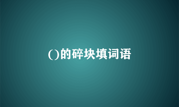 ()的碎块填词语