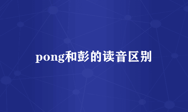 pong和彭的读音区别