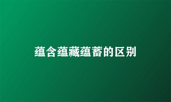 蕴含蕴藏蕴蓄的区别